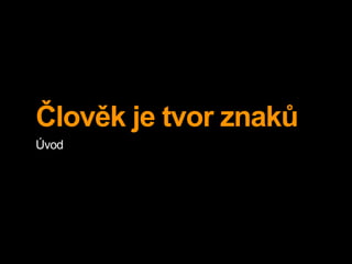 Člověk je tvor znaků
Úvod
 