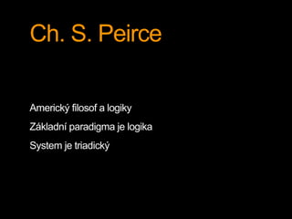 Ch. S. Peirce
Americký filosof a logiky
Základní paradigma je logika
System je triadický
 
