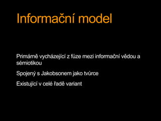 Informační model
Primárně vycházející z fúze mezi informační vědou a
sémiotikou
Spojený s Jakobsonem jako tvůrce
Existující v celé řadě variant
 