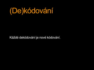 (De)kódování
Káždé dekódování je nové kódování.
 