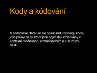 Kody a kódování
V sémiotické literatuře lze nalézt řadu typologií kódů.
Zde pouze na ty, které jsou nejčastěji zmiňovány v
kontextu mediálních, komunikačních a kulturních
studií.
 