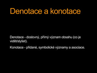 Denotace a konotace
Denotace - doslovný, přímý význam obsahu (co je
vidět/slyšet).
Konotace - přidané, symbolické významy a asociace.
 
