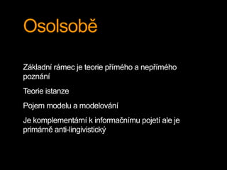 Osolsobě
Základní rámec je teorie přímého a nepřímého
poznání
Teorie istanze
Pojem modelu a modelování
Je komplementární k informačnímu pojetí ale je
primárně anti-lingivistický
 