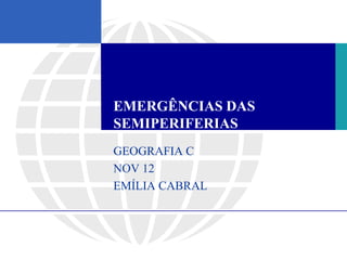 EMERGÊNCIAS DAS
SEMIPERIFERIAS
GEOGRAFIA C
NOV 12
EMÍLIA CABRAL
 