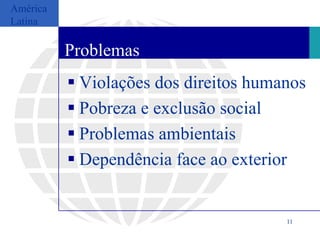 América
Latina

          Problemas
           Violações dos direitos humanos
           Pobreza e exclusão social
           Problemas ambientais
           Dependência face ao exterior


                                       11
 