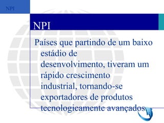NPI


      NPI
      Países que partindo de um baixo
       estádio de
       desenvolvimento, tiveram um
       rápido crescimento
       industrial, tornando-se
       exportadores de produtos
       tecnologicamente avançados. 12
 