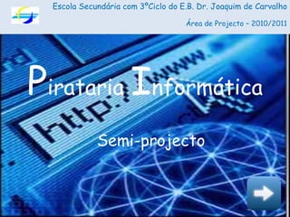 Escola Secundária com 3ºCiclo do E.B. Dr. Joaquim de Carvalho Área de Projecto – 2010/2011 Pirataria Informática Semi-projecto 
