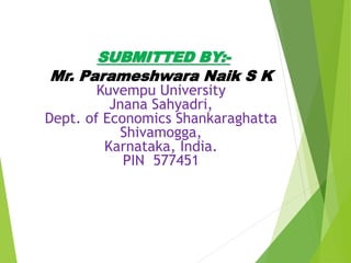 SUBMITTED BY:-
Mr. Parameshwara Naik S K
Kuvempu University
Jnana Sahyadri,
Dept. of Economics Shankaraghatta
Shivamogga,
Karnataka, India.
PIN 577451
 