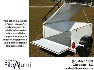 (49) 3328 1050
Chapecó - SC
vendas@fibralumi.com.br
Para saber mais sobre
o “semi reboque” e
receber orçamento,
solicite informações
sobre nossa linha
completa, conheça os
modelos disponíveis e
veja qual se adapta a
sua necessidade!
 