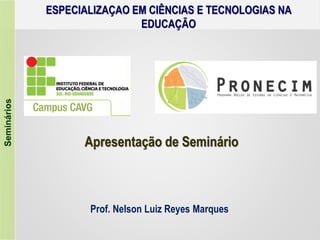 Seminários ESPECIALIZAÇAO EM CIÊNCIAS E TECNOLOGIAS NA
EDUCAÇÃO
Prof. Nelson Luiz Reyes Marques
Apresentação de Seminário
 