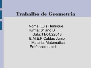 Trabalho de Geometria
Nome: Luis Henrique
Turma: 8° ano B
Data:11/04/22013
E.M.E.F Caldas Junior
Materia: Matematica
Professora:Loici
 