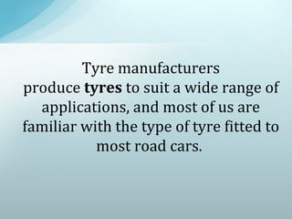 Tyre manufacturers
produce tyres to suit a wide range of
applications, and most of us are
familiar with the type of tyre fitted to
most road cars.
 