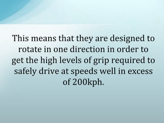 This means that they are designed to
rotate in one direction in order to
get the high levels of grip required to
safely drive at speeds well in excess
of 200kph.
 