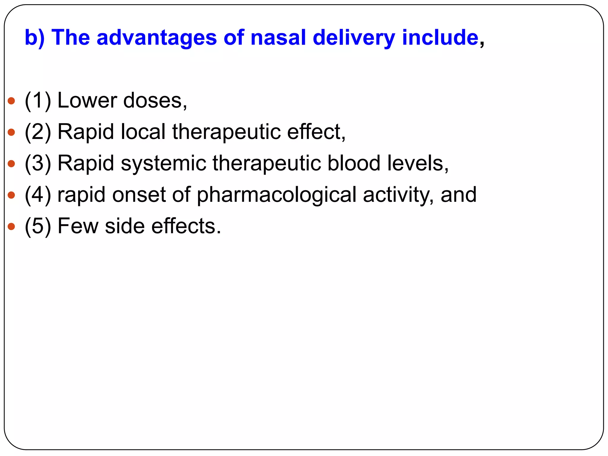 b) The advantages of nasal delivery include,

 (1) Lower doses,
 (2) Rapid local therapeutic effect,
 (3) Rapid systemic therapeutic blood levels,
 (4) rapid onset of pharmacological activity, and
 (5) Few side effects.
 