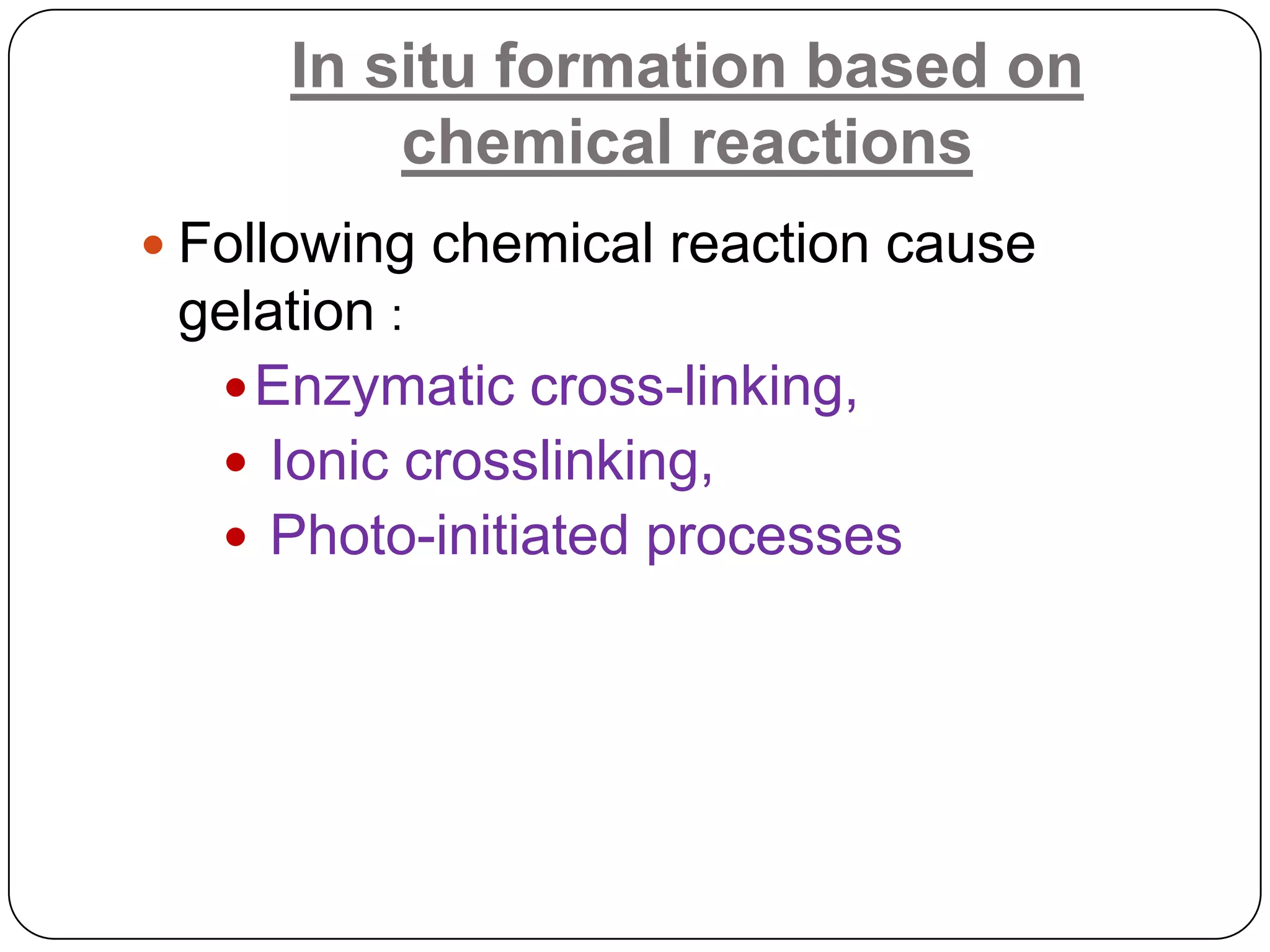 In situ formation based on
         chemical reactions
 Following chemical reaction cause
  gelation :
    Enzymatic cross-linking,
    Ionic crosslinking,
    Photo-initiated processes
 