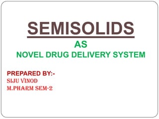 SEMISOLIDS
                AS
  NOVEL DRUG DELIVERY SYSTEM

PREPARED BY:-
Siju Vinod
M.Pharm Sem-2
 