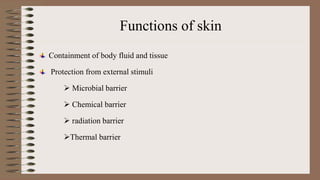 Functions of skin
Containment of body fluid and tissue
Protection from external stimuli
 Microbial barrier
 Chemical barrier
 radiation barrier
Thermal barrier
 