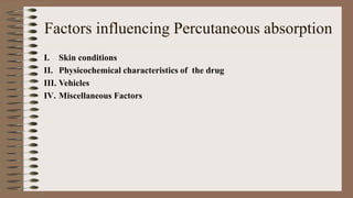 Factors influencing Percutaneous absorption
I. Skin conditions
II. Physicochemical characteristics of the drug
III. Vehicles
IV. Miscellaneous Factors
 