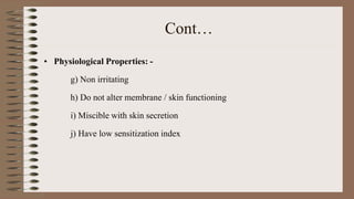 Cont…
• Physiological Properties: -
g) Non irritating
h) Do not alter membrane / skin functioning
i) Miscible with skin secretion
j) Have low sensitization index
 