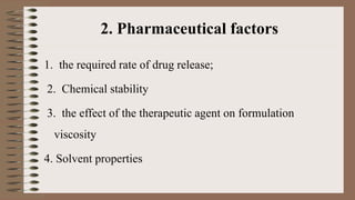 2. Pharmaceutical factors
1. the required rate of drug release;
2. Chemical stability
3. the effect of the therapeutic agent on formulation
viscosity
4. Solvent properties
 