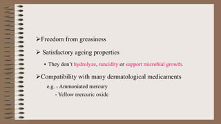 Freedom from greasiness
 Satisfactory ageing properties
• They don’t hydrolyze, rancidity or support microbial growth.
Compatibility with many dermatological medicaments
e.g. - Ammoniated mercury
- Yellow mercuric oxide
 