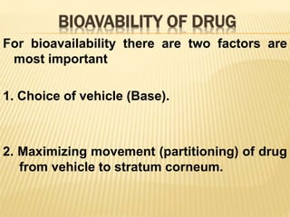 BIOAVABILITY OF DRUG
For bioavailability there are two factors are
most important
1. Choice of vehicle (Base).
2. Maximizing movement (partitioning) of drug
from vehicle to stratum corneum.
 