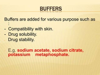 BUFFERS
Buffers are added for various purpose such as
:
- Compatibility with skin.
- Drug solubility.
- Drug stability.
- E.g. sodium acetate, sodium citrate,
potassium metaphosphate.
 