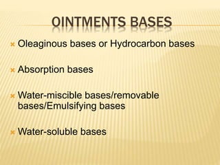 OINTMENTS BASES
 Oleaginous bases or Hydrocarbon bases
 Absorption bases
 Water-miscible bases/removable
bases/Emulsifying bases
 Water-soluble bases
 