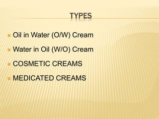 TYPES
 Oil in Water (O/W) Cream
 Water in Oil (W/O) Cream
 COSMETIC CREAMS
 MEDICATED CREAMS
 