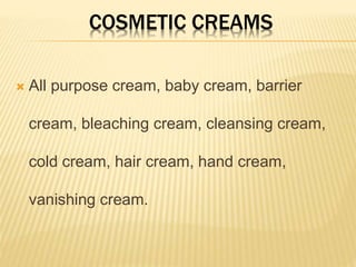 COSMETIC CREAMS
 All purpose cream, baby cream, barrier
cream, bleaching cream, cleansing cream,
cold cream, hair cream, hand cream,
vanishing cream.
 