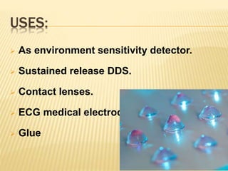 USES:
 As environment sensitivity detector.
 Sustained release DDS.
 Contact lenses.
 ECG medical electrode.
 Glue
 