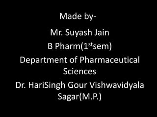 Made by-
Mr. Suyash Jain
B Pharm(1stsem)
Department of Pharmaceutical
Sciences
Dr. HariSingh Gour Vishwavidyala
Sagar(M.P.)
 