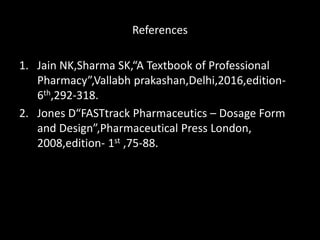 References
1. Jain NK,Sharma SK,“A Textbook of Professional
Pharmacy”,Vallabh prakashan,Delhi,2016,edition-
6th,292-318.
2. Jones D“FASTtrack Pharmaceutics – Dosage Form
and Design”,Pharmaceutical Press London,
2008,edition- 1st ,75-88.
 