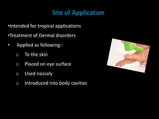 Site of Application
•Intended for tropical applications
•Treatment of Dermal disorders
• Applied as following:-
o To the skin
o Placed on eye surface
o Used nassaly
o Introduced into body cavities
 