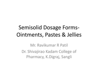 Semisolid Dosage Forms-
Ointments, Pastes & Jellies
Mr. Ravikumar R Patil
Dr. Shivajirao Kadam College of
Pharmacy, K.Digraj, Sangli
 