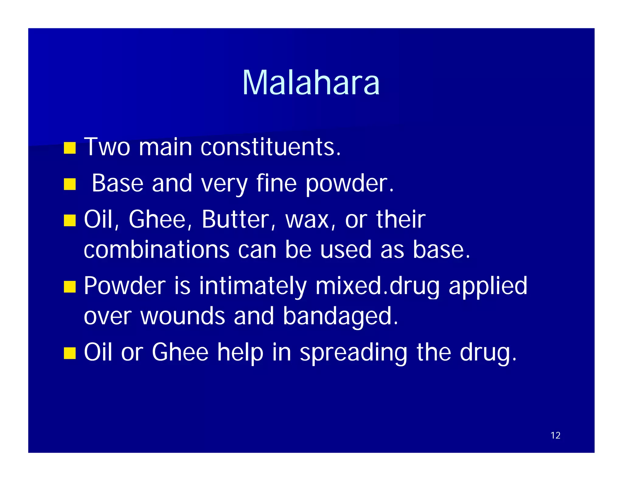 Malahara
 Two main constituents.
            constituents
 Base and very fine powder.
 Oil Ghee, Butter, wax, or th i
  Oil, Gh   B tt            their
  combinations can be used as base.
 Powder is intimately mixed.drug applied
  over wounds and bandaged.
 Oil or Ghee help in spreading the drug.


                                            12
 