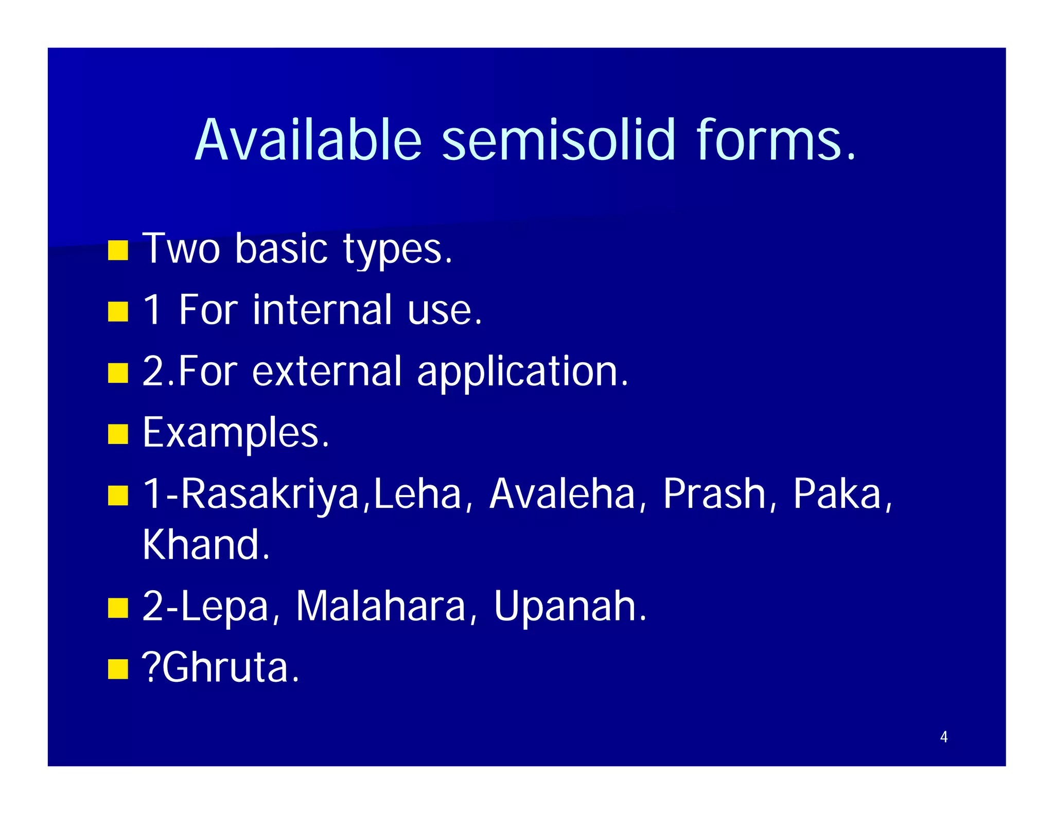 Available semisolid forms.
                        forms
 Two basic types
             types.
 1 For internal use.
2F
  2.For external application.
           t    l     li ti
 Examples.
 1-Rasakriya,Leha, Avaleha, Prash, Paka,
                      Avaleha, Prash, Paka,
  Khand.
  Khand.
 2-Lepa, Malahara, Upanah.
           Malahara, Upanah.
 ?Ghruta.
   Ghruta.
                                              4
 