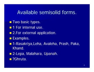 Available semisolid forms.
                        forms
 Two basic types
             types.
 1 For internal use.
2F
  2.For external application.
           t    l     li ti
 Examples.
 1-Rasakriya,Leha, Avaleha, Prash, Paka,
                      Avaleha, Prash, Paka,
  Khand.
  Khand.
 2-Lepa, Malahara, Upanah.
           Malahara, Upanah.
 ?Ghruta.
   Ghruta.
                                              4
 