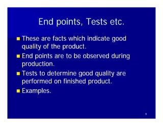 End points, Tests etc.
           points        etc
 These are facts which indicate good
  quality of the product.
 End points are to be observed during
  production.
T t t d t
  Tests to determine good quality are
                   i      d    lit
  performed on finished product.
 Examples.



                                         9
 
