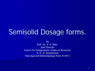 Semisolid Dosage forms.
                 fo ms
                          By
                 Prof. Dr. V. A. Dole.
                    Joint Director
    Centre For Postgraduate studies & Research.
                H. O. D. Rasashastra
     Tilak Ayurved Mahavidyalaya Pune 411011,




                                                  1
 