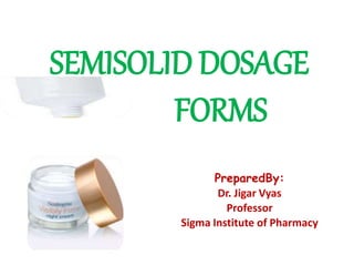 SEMISOLID DOSAGE
FORMS
PreparedBy:
Dr. Jigar Vyas
Professor
Sigma Institute of Pharmacy
 