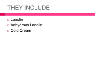 THEY INCLUDE
 Lanolin
 Anhydrous Lanolin
 Cold Cream
 