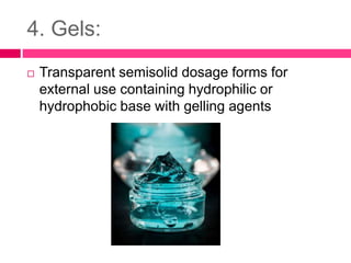 4. Gels:
 Transparent semisolid dosage forms for
external use containing hydrophilic or
hydrophobic base with gelling agents
 