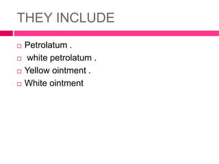 THEY INCLUDE
 Petrolatum .
 white petrolatum .
 Yellow ointment .
 White ointment
 