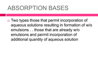 ABSORPTION BASES
 Two types those that permit incorporation of
aqueous solutions resulting in formation of w/o
emulsions . . those that are already w/o
emulsions and permit incorporation of
additional quantity of aqueous solution
 