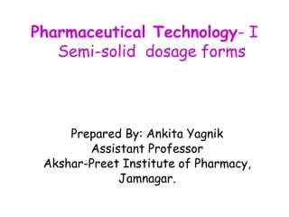 Prepared By: Ankita Yagnik
Assistant Professor
Akshar-Preet Institute of Pharmacy,
Jamnagar.
Pharmaceutical Technology- I
Semi-solid dosage forms
 