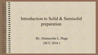 Introduction to Solid & Semisolid
preparation
By: Alemayehu L. Duga
(SCU 2016 )
 