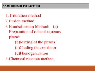 1.Trituration method
2.Fusion method
3.Emulsification Method: (a)
Preparation of oil and aqueous
phases
(b)Mixing of the phases
(c)Cooling the emulsion
(d)Homogenization
4.Chemical reaction method.
 