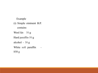 Example
(i) SimpIe ointment B.P.
contains
Wool fat- 50 g
Hard paraffin-50 g
alcohol - 50 g
White soft paraffin -
850 g
 