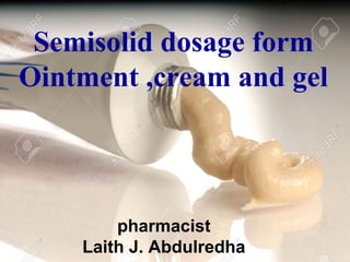 Semisolid dosage form
Ointment ,cream and gel
pharmacist
Laith J. Abdulredha
 